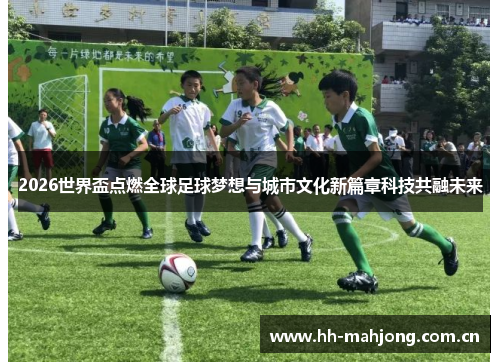 2026世界盃点燃全球足球梦想与城市文化新篇章科技共融未来 2026世界盃点燃全球足球梦想与城市文化新篇章科技共融未来