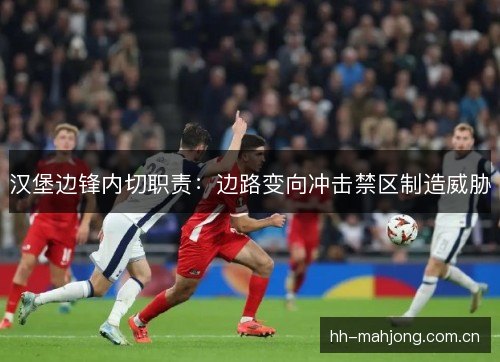 汉堡边锋内切职责：边路变向冲击禁区制造威胁