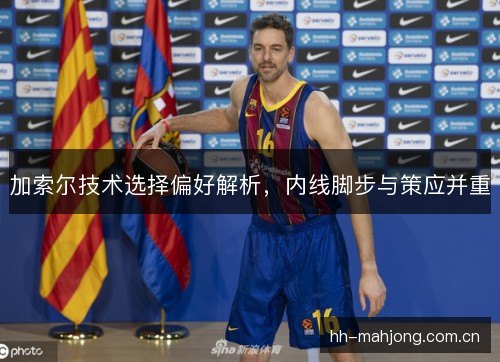 加索尔技术选择偏好解析，内线脚步与策应并重