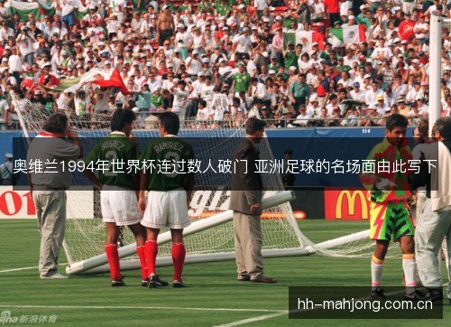 奥维兰1994年世界杯连过数人破门 亚洲足球的名场面由此写下 奥维兰1994年世界杯连过数人破门 亚洲足球的名场面由此写下