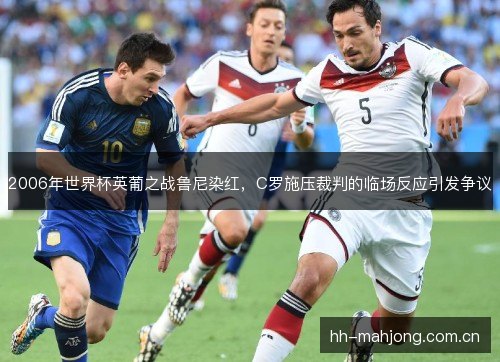 2006年世界杯英葡之战鲁尼染红,C罗施压裁判的临场反应引发争议 2006年世界杯英葡之战鲁尼染红,C罗施压裁判的临场反应引发争议